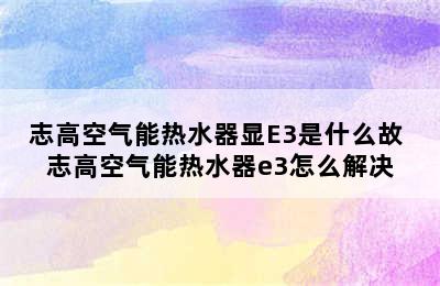 志高空气能热水器显E3是什么故 志高空气能热水器e3怎么解决